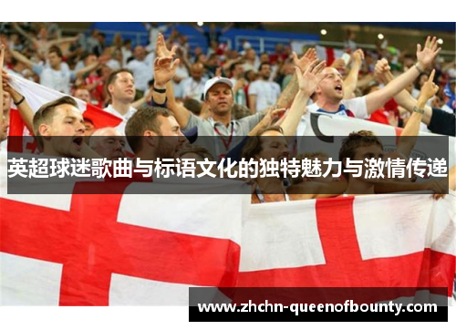 英超球迷歌曲与标语文化的独特魅力与激情传递