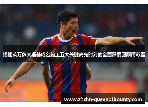 揭秘莱万多夫斯基成名路上五大关键高光时刻的全面深度回顾精彩篇