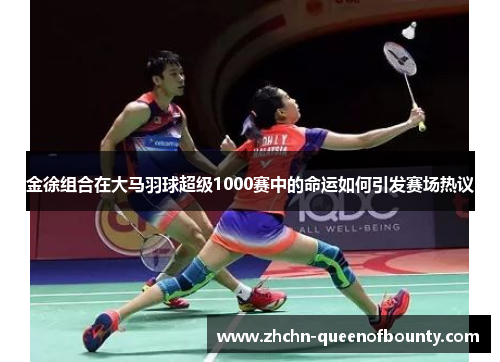 金徐组合在大马羽球超级1000赛中的命运如何引发赛场热议