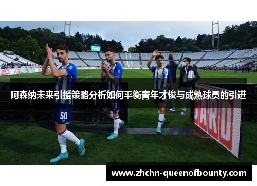 阿森纳未来引援策略分析如何平衡青年才俊与成熟球员的引进