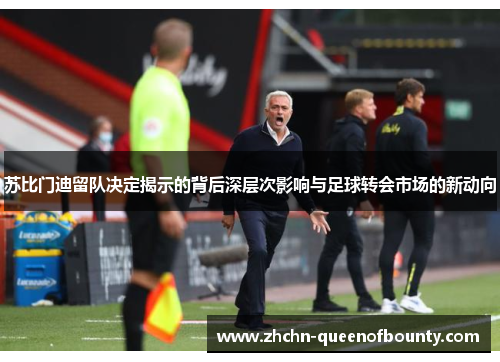 苏比门迪留队决定揭示的背后深层次影响与足球转会市场的新动向 苏比门迪留队决定揭示的背后深层次影响与足球转会市场的新动向