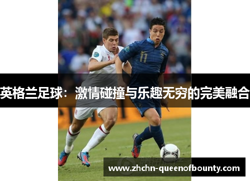 英格兰足球:激情碰撞与乐趣无穷的完美融合 英格兰足球:激情碰撞与乐趣无穷的完美融合