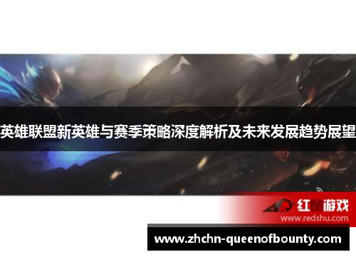英雄联盟新英雄与赛季策略深度解析及未来发展趋势展望