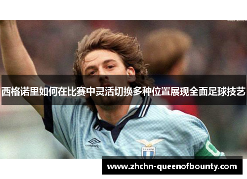 西格诺里如何在比赛中灵活切换多种位置展现全面足球技艺 西格诺里如何在比赛中灵活切换多种位置展现全面足球技艺