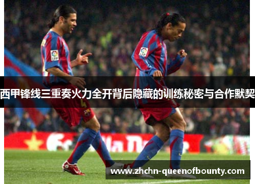 西甲锋线三重奏火力全开背后隐藏的训练秘密与合作默契 西甲锋线三重奏火力全开背后隐藏的训练秘密与合作默契
