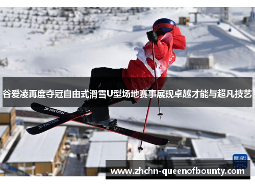 谷爱凌再度夺冠自由式滑雪U型场地赛事展现卓越才能与超凡技艺