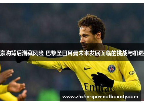 豪购背后潜藏风险 巴黎圣日耳曼未来发展面临的挑战与机遇 豪购背后潜藏风险 巴黎圣日耳曼未来发展面临的挑战与机遇