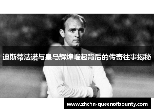 迪斯蒂法诺与皇马辉煌崛起背后的传奇往事揭秘 迪斯蒂法诺与皇马辉煌崛起背后的传奇往事揭秘