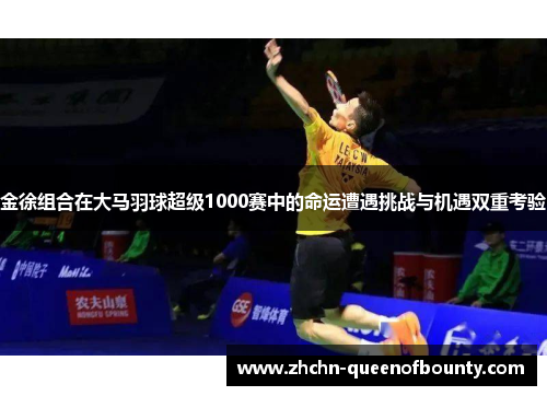 金徐组合在大马羽球超级1000赛中的命运遭遇挑战与机遇双重考验