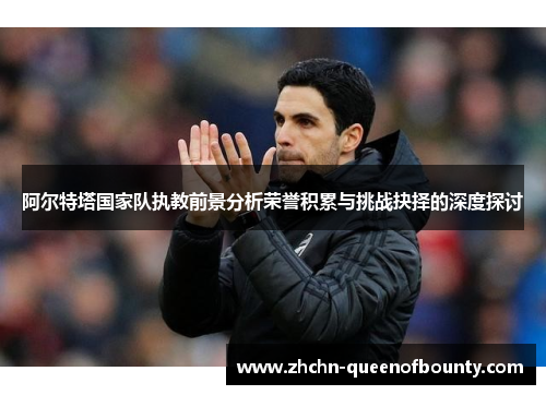 阿尔特塔国家队执教前景分析荣誉积累与挑战抉择的深度探讨 阿尔特塔国家队执教前景分析荣誉积累与挑战抉择的深度探讨