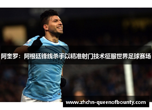 阿奎罗:阿根廷锋线杀手以精准射门技术征服世界足球赛场 阿奎罗:阿根廷锋线杀手以精准射门技术征服世界足球赛场