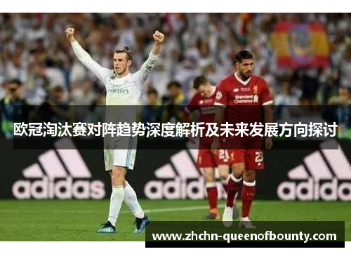 欧冠淘汰赛对阵趋势深度解析及未来发展方向探讨