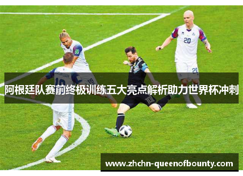 阿根廷队赛前终极训练五大亮点解析助力世界杯冲刺