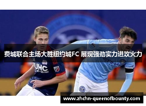 费城联合主场大胜纽约城FC 展现强劲实力进攻火力