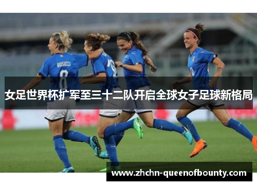 女足世界杯扩军至三十二队开启全球女子足球新格局