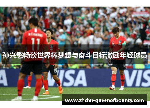 孙兴慜畅谈世界杯梦想与奋斗目标激励年轻球员 孙兴慜畅谈世界杯梦想与奋斗目标激励年轻球员