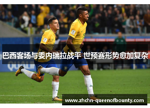 巴西客场与委内瑞拉战平 世预赛形势愈加复杂