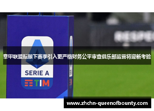 意甲联盟酝酿下赛季引入更严格财务公平审查俱乐部运营将迎新考验 意甲联盟酝酿下赛季引入更严格财务公平审查俱乐部运营将迎新考验
