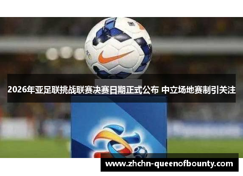 2026年亚足联挑战联赛决赛日期正式公布 中立场地赛制引关注 2026年亚足联挑战联赛决赛日期正式公布 中立场地赛制引关注