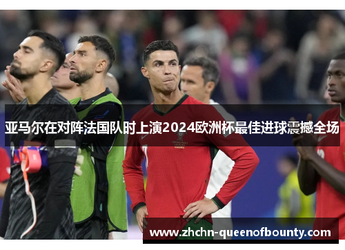 亚马尔在对阵法国队时上演2024欧洲杯最佳进球震撼全场
