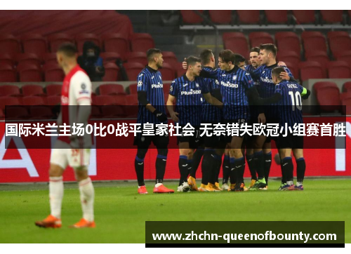 国际米兰主场0比0战平皇家社会 无奈错失欧冠小组赛首胜 国际米兰主场0比0战平皇家社会 无奈错失欧冠小组赛首胜