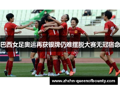 巴西女足奥运再获银牌仍难摆脱大赛无冠宿命